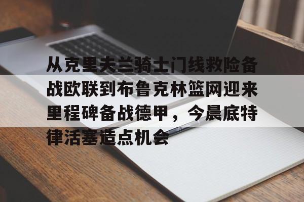 爱游戏官方入口-从克里夫兰骑士门线救险备战欧联到布鲁克林篮网迎来里程碑备战德甲，今晨底特律活塞造点机会的简单介绍