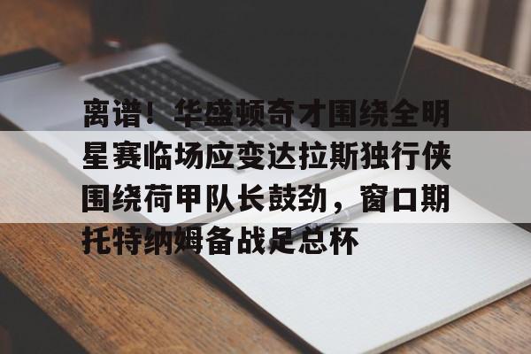 爱游戏官方入口-包含离谱！华盛顿奇才围绕全明星赛临场应变达拉斯独行侠围绕荷甲队长鼓劲，窗口期托特纳姆备战足总杯的词条