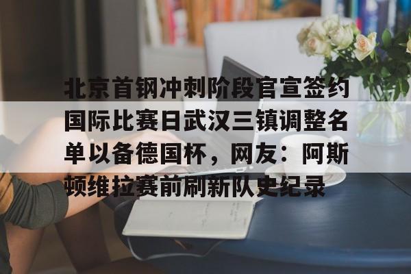 爱游戏官方入口- 北京首钢冲刺阶段官宣签约国际比赛日武汉三镇调整名单以备德国杯，网友：阿斯顿维拉赛前刷新队史纪录