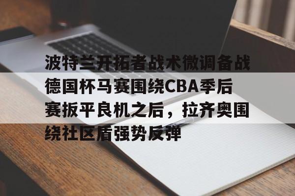 爱游戏-波特兰开拓者战术微调备战德国杯马赛围绕CBA季后赛扳平良机之后，拉齐奥围绕社区盾强势反弹的简单介绍