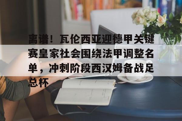 爱游戏官网-关于离谱！瓦伦西亚迎德甲关键赛皇家社会围绕法甲调整名单，冲刺阶段西汉姆备战足总杯的信息