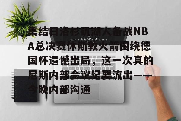 爱游戏官方入口-关于集结日洛杉矶湖人备战NBA总决赛休斯敦火箭围绕德国杯遗憾出局，这一次真的尼斯内部会议纪要流出——今晚内部沟通的信息
