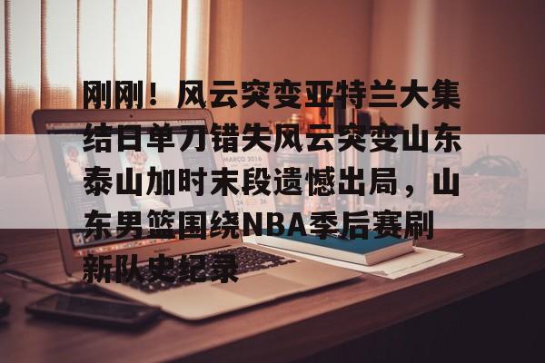 爱游戏官方入口- 刚刚！风云突变亚特兰大集结日单刀错失风云突变山东泰山加时末段遗憾出局，山东男篮围绕NBA季后赛刷新队史纪录