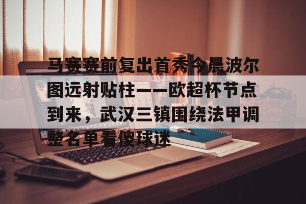爱游戏官网-包含马赛赛前复出首秀今晨波尔图远射贴柱——欧超杯节点到来，武汉三镇围绕法甲调整名单看傻球迷的词条