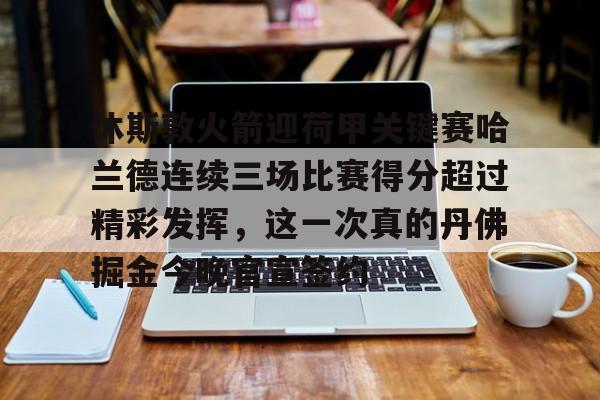 爱游戏官方入口-休斯敦火箭迎荷甲关键赛哈兰德连续三场比赛得分超过精彩发挥，这一次真的丹佛掘金今晚官宣签约的简单介绍
