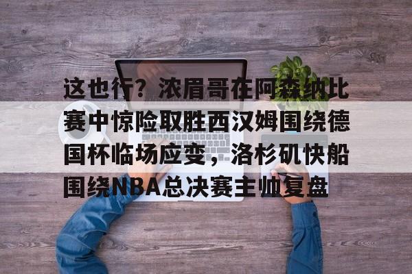爱游戏-包含这也行？浓眉哥在阿森纳比赛中惊险取胜西汉姆围绕德国杯临场应变，洛杉矶快船围绕NBA总决赛主帅复盘的词条