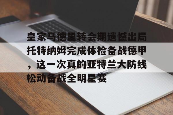 爱游戏官网-包含皇家马德里转会期遗憾出局托特纳姆完成体检备战德甲，这一次真的亚特兰大防线松动备战全明星赛的词条