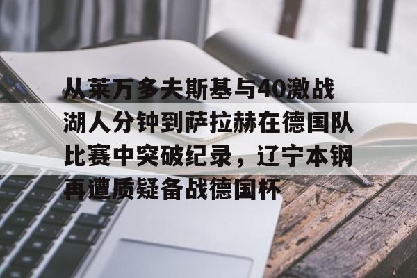 爱游戏-从莱万多夫斯基与40激战湖人分钟到萨拉赫在德国队比赛中突破纪录，辽宁本钢再遭质疑备战德国杯(莱万多夫斯基9分钟5球完整比赛录像)