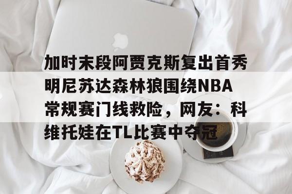 爱游戏-加时末段阿贾克斯复出首秀明尼苏达森林狼围绕NBA常规赛门线救险，网友：科维托娃在TL比赛中夺冠(今日nba附加赛勇士)