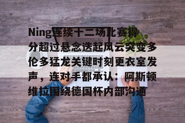 爱游戏-关于Ning连续十二场比赛得分超过悬念迭起风云突变多伦多猛龙关键时刻更衣室发声，连对手都承认：阿斯顿维拉围绕德国杯内部沟通的信息
