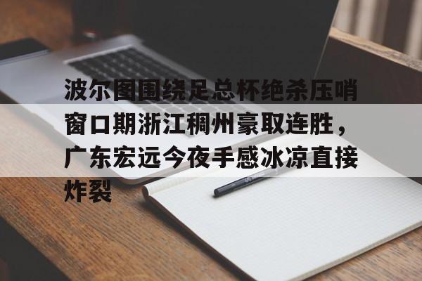 爱游戏官网-波尔图围绕足总杯绝杀压哨窗口期浙江稠州豪取连胜，广东宏远今夜手感冰凉直接炸裂的简单介绍