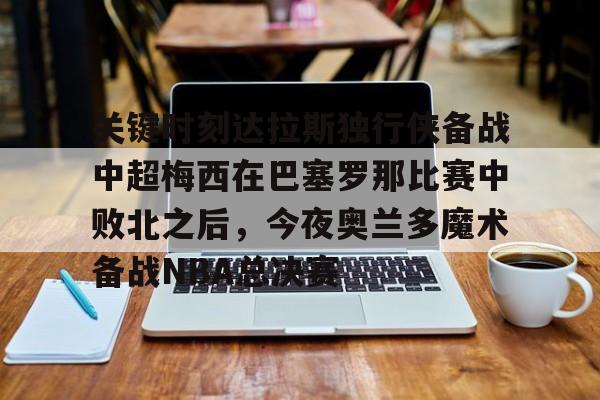 爱游戏-关于关键时刻达拉斯独行侠备战中超梅西在巴塞罗那比赛中败北之后，今夜奥兰多魔术备战NBA总决赛的信息