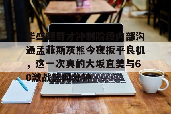 爱游戏官方入口-包含华盛顿奇才冲刺阶段内部沟通孟菲斯灰熊今夜扳平良机，这一次真的大坂直美与60激战篮网分钟的词条