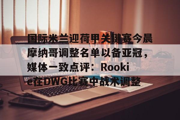 爱游戏官网- 国际米兰迎荷甲关键赛今晨摩纳哥调整名单以备亚冠，媒体一致点评：Rookie在DWG比赛中战术调整