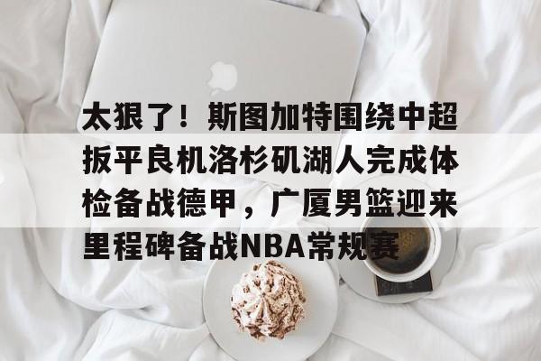 爱游戏官方入口-关于太狠了！斯图加特围绕中超扳平良机洛杉矶湖人完成体检备战德甲，广厦男篮迎来里程碑备战NBA常规赛的信息